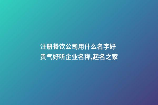 注册餐饮公司用什么名字好 贵气好听企业名称,起名之家-第1张-公司起名-玄机派